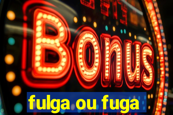 fulga ou fuga